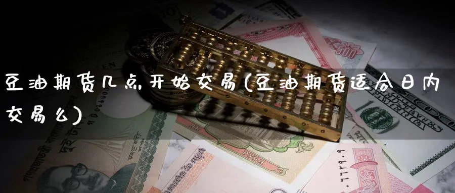 豆油期货几点开始交易(豆油期货适合日内交易么) (https://www.ynbygsw.com/) 股指期货 第1张