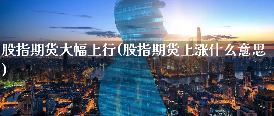 股指期货大幅上行(股指期货上涨什么意思) 理财百科 第1张-财经圈 股指期货大幅上行(股指期货上涨什么意思) (https://www.ynbygsw.com/) 理财百科 第1张