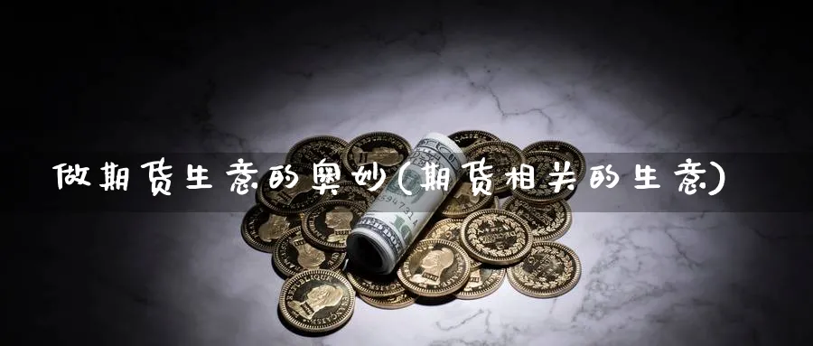 做期货生意的奥妙(期货相关的生意) (https://www.ynbygsw.com/) 期货行情 第1张