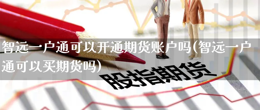 智远一户通可以开通期货账户吗(智远一户通可以买期货吗) (https://www.ynbygsw.com/) 基金投资 第1张