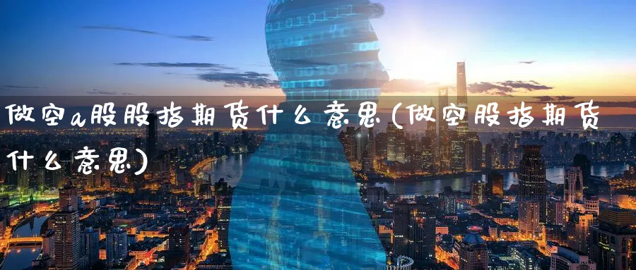 做空a股股指期货什么意思(做空股指期货什么意思) (https://www.ynbygsw.com/) 股指期货 第1张