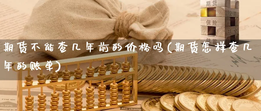 期货不能查几年前的价格吗(期货怎样查几年的账单) (https://www.ynbygsw.com/) 理财百科 第1张