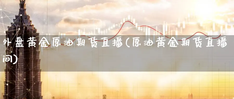 外盘黄金原油期货直播(原油黄金期货直播间) (https://www.ynbygsw.com/) 期货学习 第1张