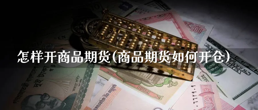 怎样开商品期货(商品期货如何开仓) (https://www.ynbygsw.com/) 期货软件 第1张