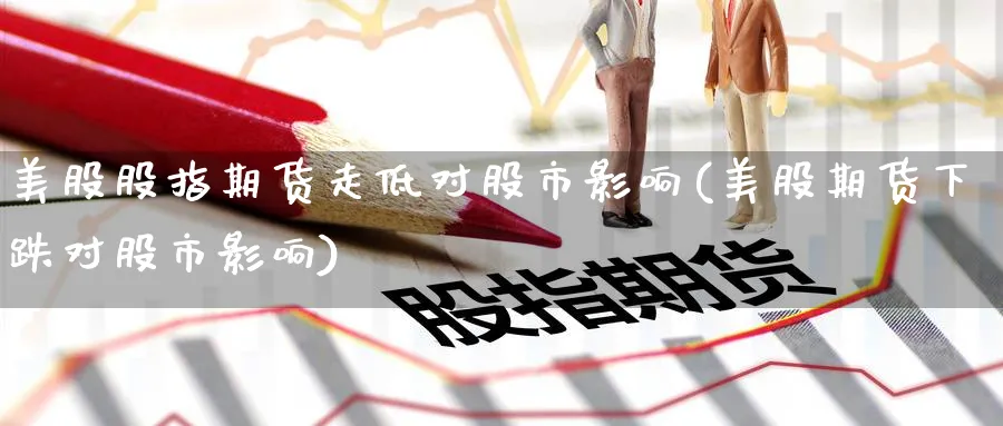 美股股指期货走低对股市影响(美股期货下跌对股市影响) (https://www.ynbygsw.com/) 基金投资 第1张
