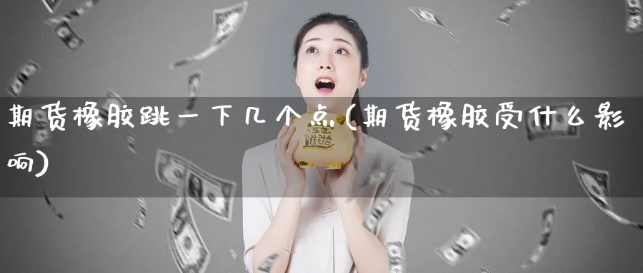 期货橡胶跳一下几个点(期货橡胶受什么影响) (https://www.ynbygsw.com/) 期货学习 第1张