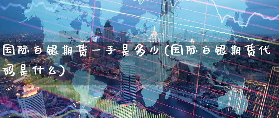 国际白银期货一手是多少(国际白银期货代码是什么) (https://www.ynbygsw.com/) 股票推荐 第1张