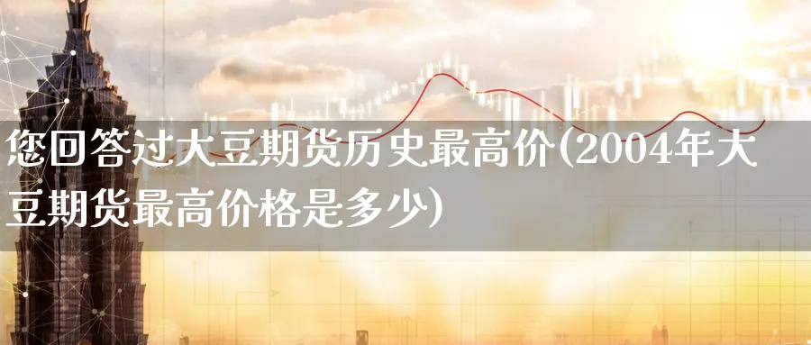 您回答过大豆期货历史最高价(2004年大豆期货最高价格是多少) (https://www.ynbygsw.com/) 国际期货 第1张