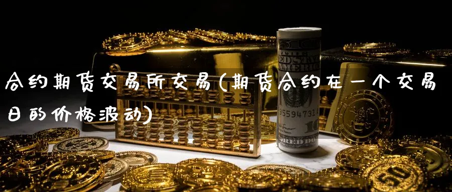 合约期货交易所交易(期货合约在一个交易日的价格波动) (https://www.ynbygsw.com/) 原油期货 第1张