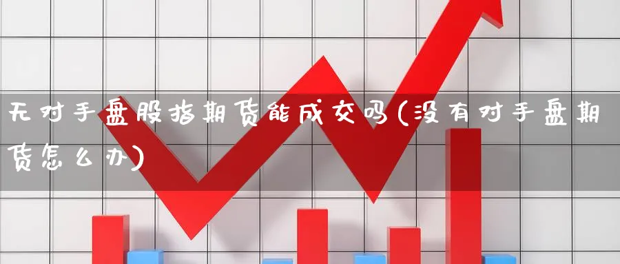 无对手盘股指期货能成交吗(没有对手盘期货怎么办) (https://www.ynbygsw.com/) 原油期货 第1张
