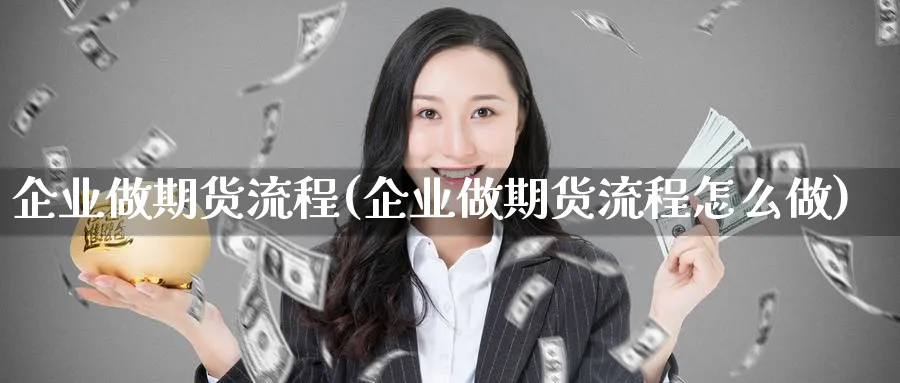 企业做期货流程(企业做期货流程怎么做) (https://www.ynbygsw.com/) 期货开户 第1张