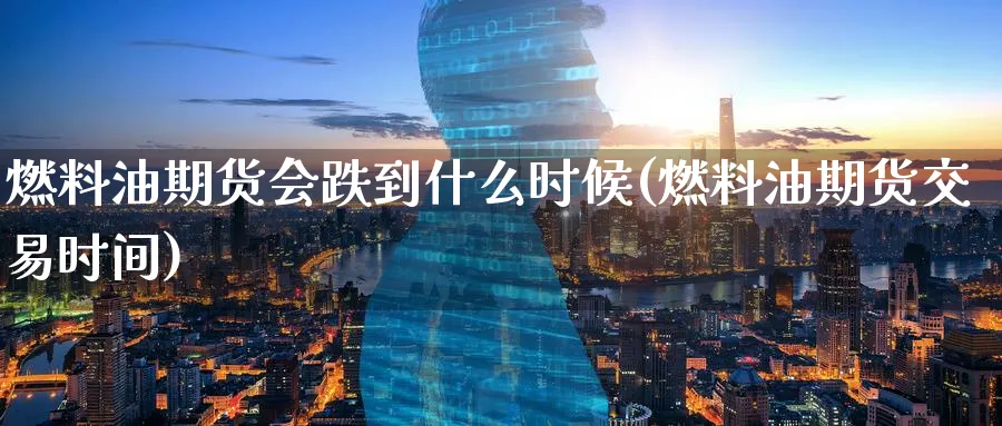 燃料油期货会跌到什么时候(燃料油期货交易时间) (https://www.ynbygsw.com/) 恒指期货 第1张