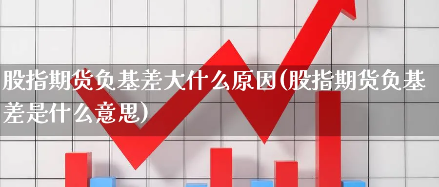 股指期货负基差大什么原因(股指期货负基差是什么意思) (https://www.ynbygsw.com/) 股指期货 第1张