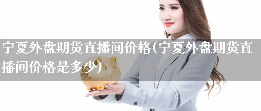 宁夏外盘期货直播间价格(宁夏外盘期货直播间价格是多少) 期货平台 第1张-财经圈 宁夏外盘期货直播间价格(宁夏外盘期货直播间价格是多少) (https://www.ynbygsw.com/) 期货平台 第1张