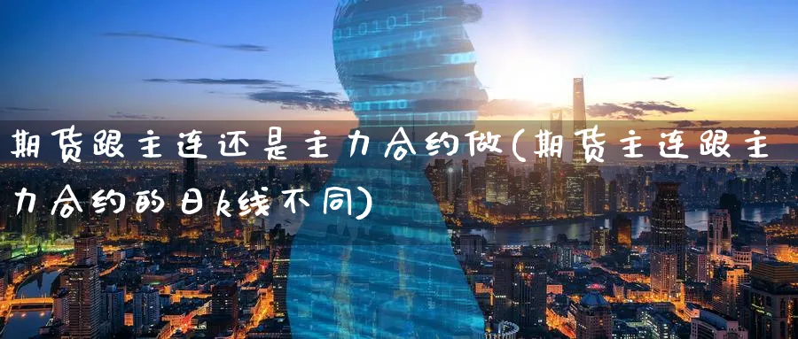 期货跟主连还是主力合约做(期货主连跟主力合约的日k线不同) (https://www.ynbygsw.com/) 期货软件 第1张