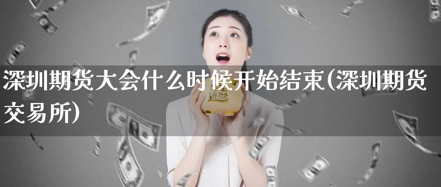 深圳期货大会什么时候开始结束(深圳期货交易所) (https://www.ynbygsw.com/) 期货手续费 第1张
