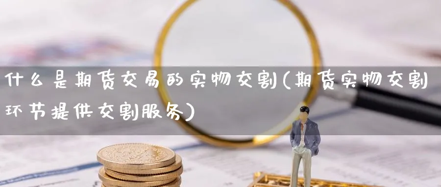 什么是期货交易的实物交割(期货实物交割环节提供交割服务) (https://www.ynbygsw.com/) 股指期货 第1张