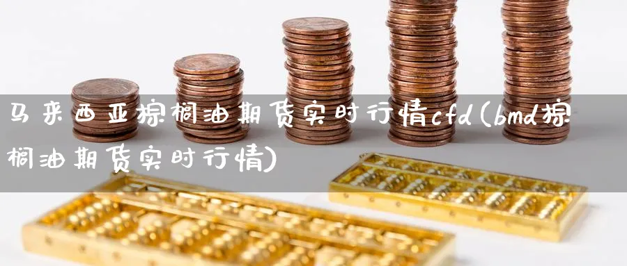 马来西亚棕榈油期货实时行情cfd(bmd棕榈油期货实时行情) (https://www.ynbygsw.com/) 恒指期货 第1张