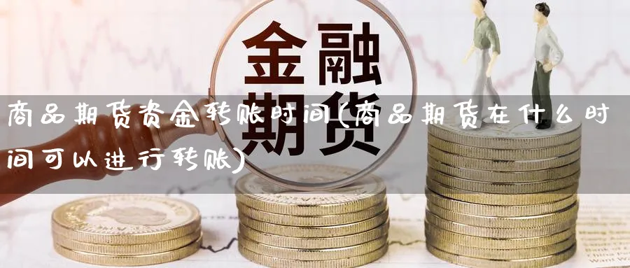 商品期货资金转账时间(商品期货在什么时间可以进行转账) 期货行情 第1张-财经圈 商品期货资金转账时间(商品期货在什么时间可以进行转账) (https://www.ynbygsw.com/) 期货行情 第1张