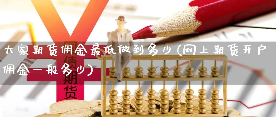 大家期货佣金最低做到多少(网上期货开户佣金一般多少) (https://www.ynbygsw.com/) 国际期货 第1张