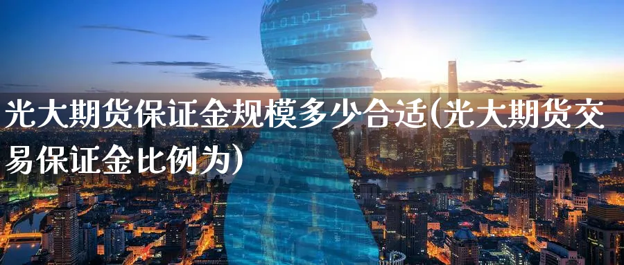 光大期货保证金规模多少合适(光大期货交易保证金比例为) (https://www.ynbygsw.com/) 国际期货 第1张