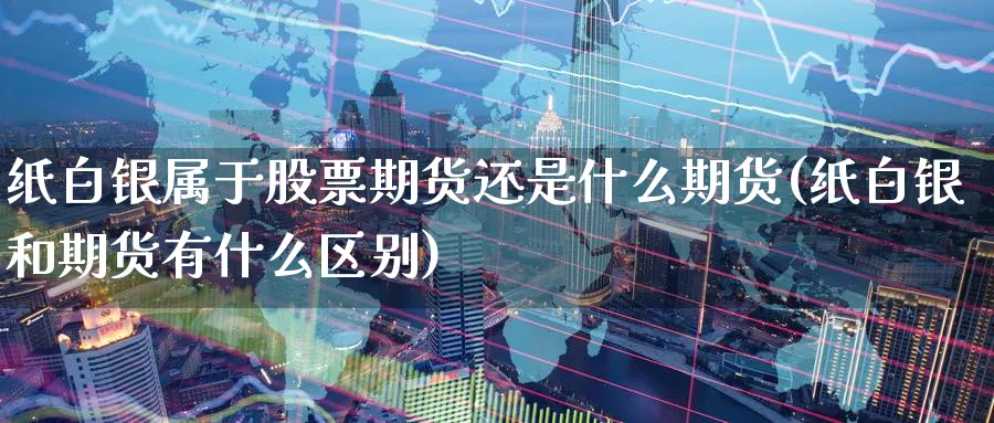 纸白银属于股票期货还是什么期货(纸白银和期货有什么区别) (https://www.ynbygsw.com/) 国际期货 第1张