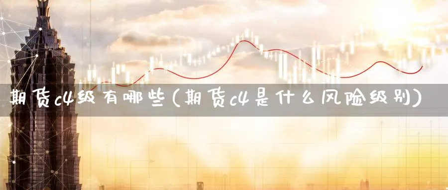 期货c4级有哪些(期货c4是什么风险级别) 股票推荐 第1张-财经圈 期货c4级有哪些(期货c4是什么风险级别) (https://www.ynbygsw.com/) 股票推荐 第1张
