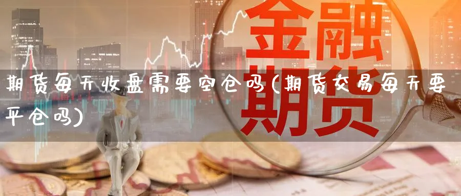 期货每天收盘需要空仓吗(期货交易每天要平仓吗) 期货行情 第1张-财经圈 期货每天收盘需要空仓吗(期货交易每天要平仓吗) (https://www.ynbygsw.com/) 期货行情 第1张