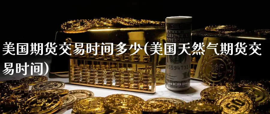 美国期货交易时间多少(美国天然气期货交易时间) (https://www.ynbygsw.com/) 内盘期货 第1张