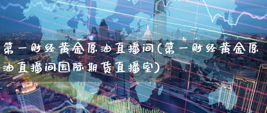 第一财经黄金原油直播间(第一财经黄金原油直播间国际期货直播室) 内盘期货 第1张-财经圈 第一财经黄金原油直播间(第一财经黄金原油直播间国际期货直播室) (https://www.ynbygsw.com/) 内盘期货 第1张