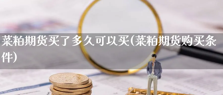菜粕期货买了多久可以买(菜粕期货购买条件) (https://www.ynbygsw.com/) 内盘期货 第1张