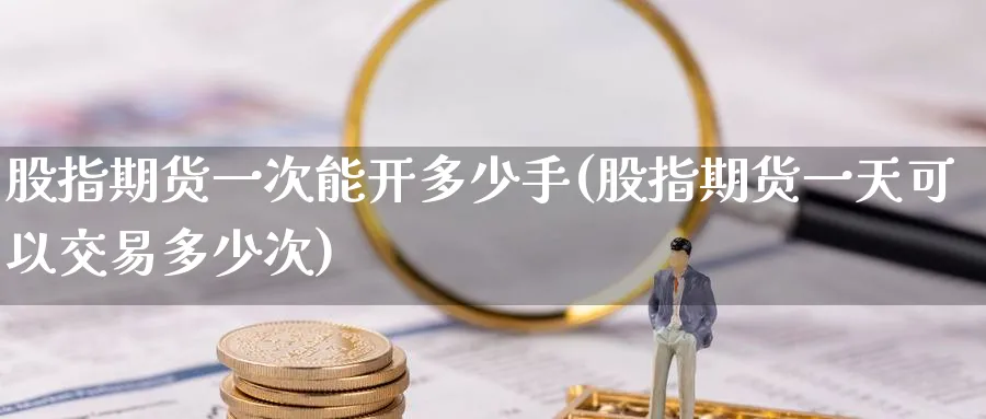 股指期货一次能开多少手(股指期货一天可以交易多少次) (https://www.ynbygsw.com/) 期货开户 第1张