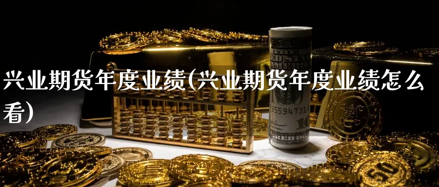 兴业期货年度业绩(兴业期货年度业绩怎么看) (https://www.ynbygsw.com/) 内盘期货 第1张