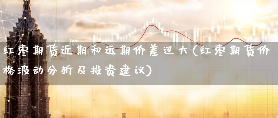 红枣期货近期和远期价差过大(红枣期货价格波动分析及投资建议) (https://www.ynbygsw.com/) 基金投资 第1张