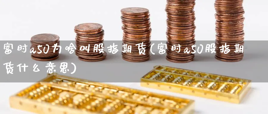 富时a50为啥叫股指期货(富时a50股指期货什么意思) (https://www.ynbygsw.com/) 股指期货 第1张