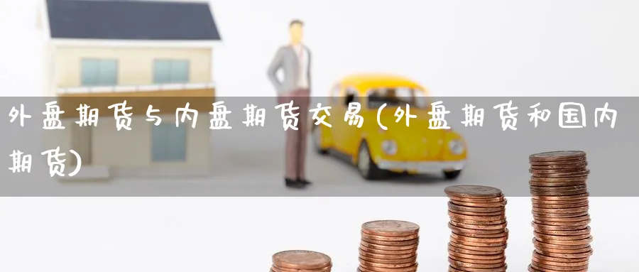 外盘期货与内盘期货交易(外盘期货和国内期货) (https://www.ynbygsw.com/) 理财百科 第1张