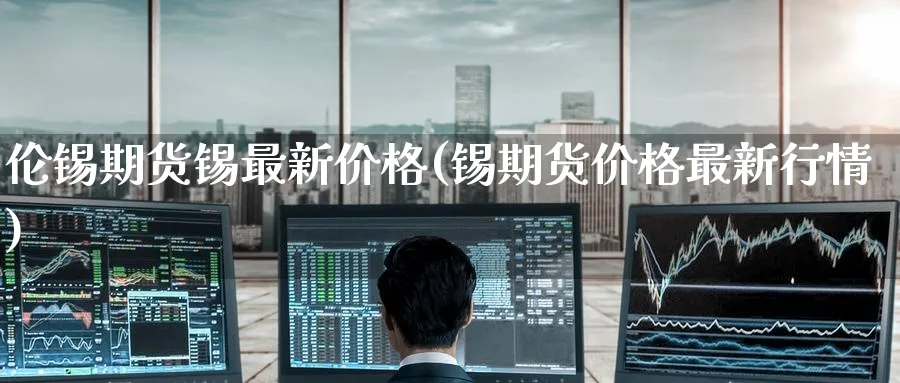 伦锡期货锡最新价格(锡期货价格最新行情) (https://www.ynbygsw.com/) 基金投资 第1张