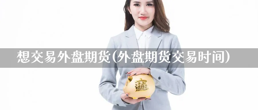 想交易外盘期货(外盘期货交易时间) (https://www.ynbygsw.com/) 国际期货 第1张