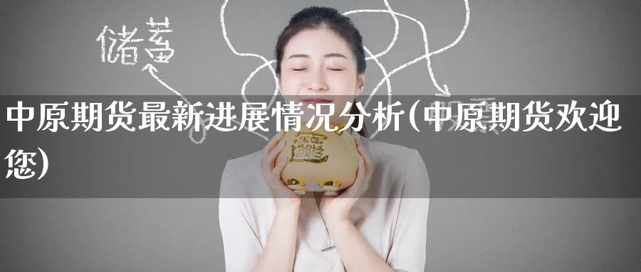 中原期货最新进展情况分析(中原期货欢迎您) (https://www.ynbygsw.com/) 基金投资 第1张