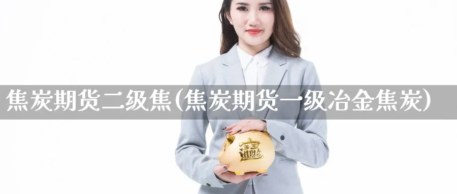 焦炭期货二级焦(焦炭期货一级冶金焦炭) 期货开户 第1张-财经圈 焦炭期货二级焦(焦炭期货一级冶金焦炭) (https://www.ynbygsw.com/) 期货开户 第1张