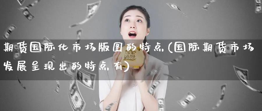 期货国际化市场版图的特点(国际期货市场发展呈现出的特点有) (https://www.ynbygsw.com/) 期货开户 第1张
