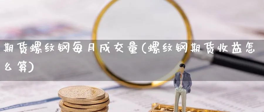 期货螺纹钢每月成交量(螺纹钢期货收益怎么算) (https://www.ynbygsw.com/) 基金投资 第1张