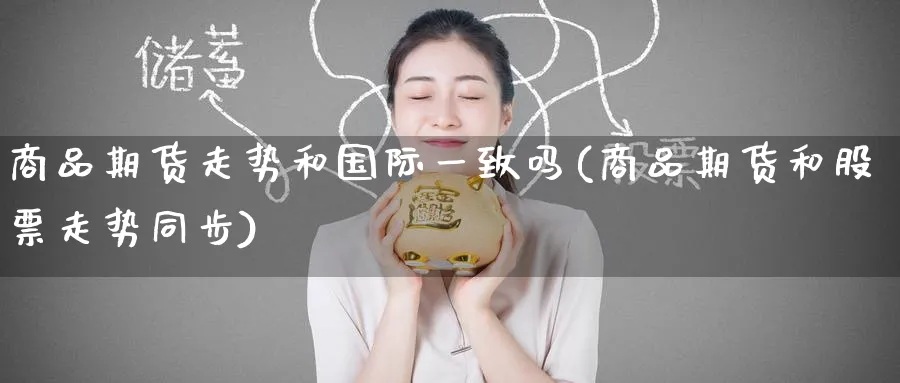 商品期货走势和国际一致吗(商品期货和股票走势同步) 期货行情 第1张-财经圈 商品期货走势和国际一致吗(商品期货和股票走势同步) (https://www.ynbygsw.com/) 期货行情 第1张