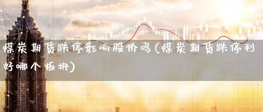 煤炭期货跌停影响股价吗(煤炭期货跌停利好哪个板块) (https://www.ynbygsw.com/) 股指期货 第1张