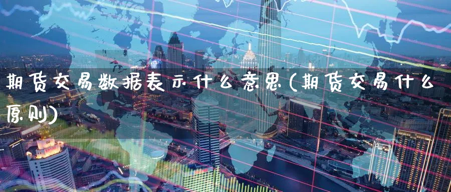 期货交易数据表示什么意思(期货交易什么原则) (https://www.ynbygsw.com/) 纳指期货 第1张