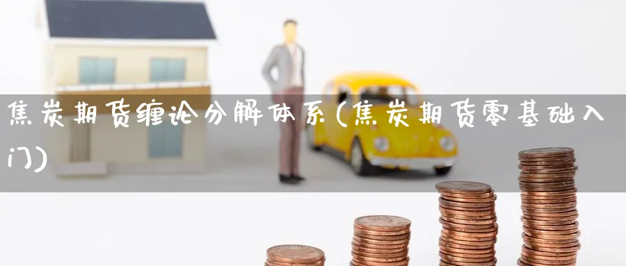 焦炭期货缠论分解体系(焦炭期货零基础入门) (https://www.ynbygsw.com/) 股指期货 第1张