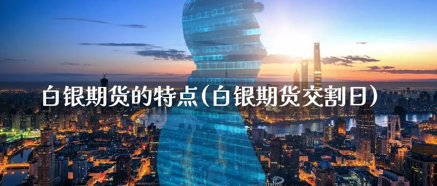 白银期货的特点(白银期货交割日) (https://www.ynbygsw.com/) 内盘期货 第1张