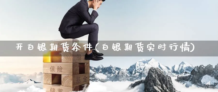 开白银期货条件(白银期货实时行情) (https://www.ynbygsw.com/) 理财百科 第1张