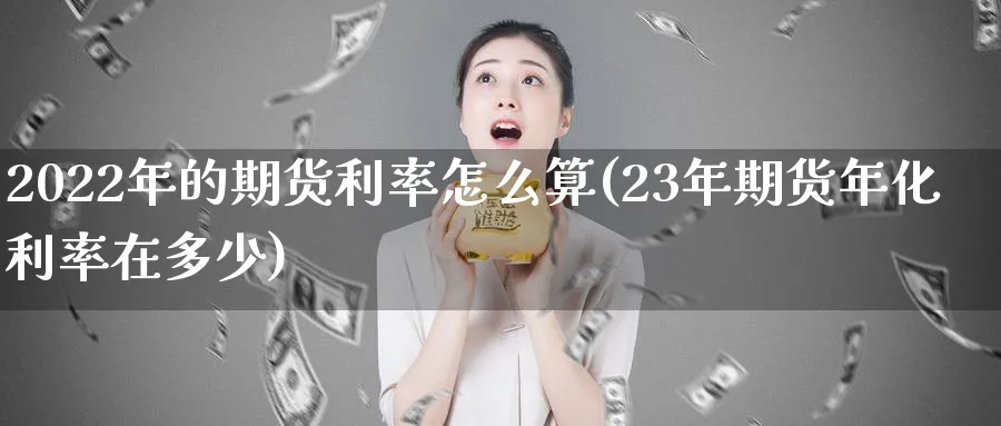 2022年的期货利率怎么算(23年期货年化利率在多少) (https://www.ynbygsw.com/) 内盘期货 第1张