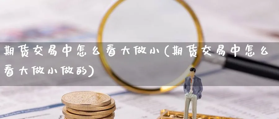 期货交易中怎么看大做小(期货交易中怎么看大做小做的) (https://www.ynbygsw.com/) 黄金期货 第1张